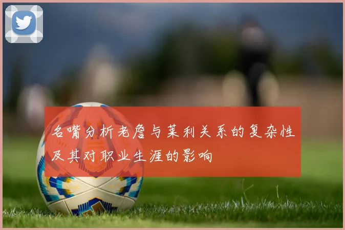 名嘴分析老詹与莱利关系的复杂性及其对职业生涯的影响