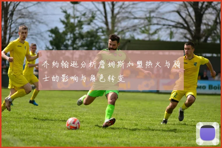 乔约翰逊分析詹姆斯加盟热火与骑士的影响与角色转变