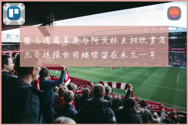 隆戈透露莱奥与阿莫林互相欣赏若无合适报价将继续留在米兰一年