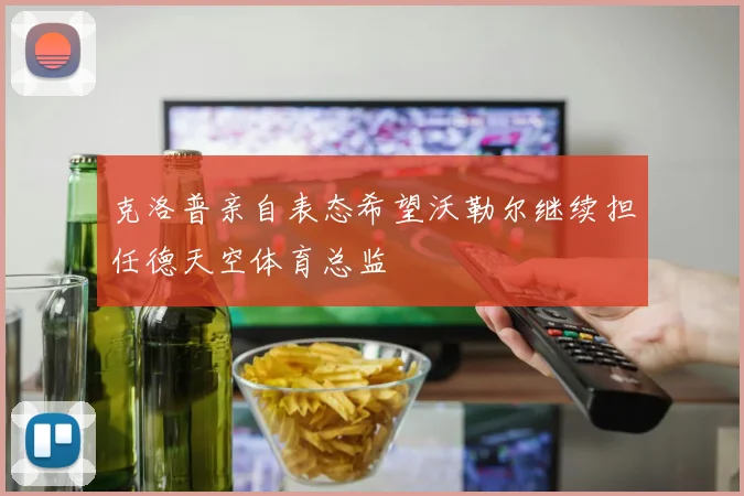 克洛普亲自表态希望沃勒尔继续担任德天空体育总监