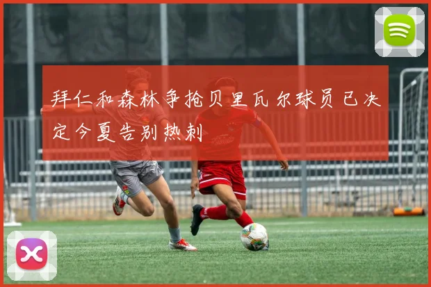 拜仁和森林争抢贝里瓦尔球员已决定今夏告别热刺
