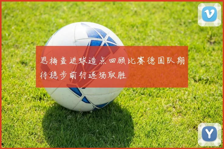 恩梅查进球造点回顾比赛德国队期待稳步前行逐场取胜