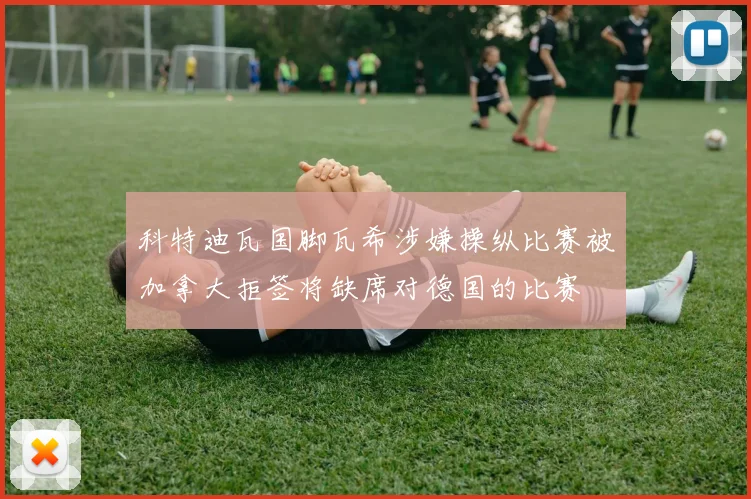 科特迪瓦国脚瓦希涉嫌操纵比赛被加拿大拒签将缺席对德国的比赛