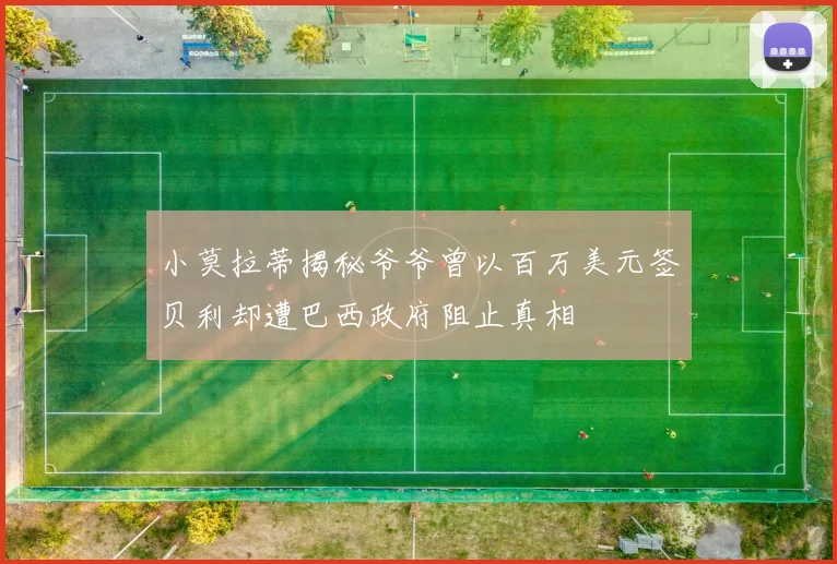 小莫拉蒂揭秘爷爷曾以百万美元签贝利却遭巴西政府阻止真相