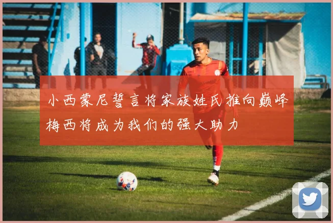 小西蒙尼誓言将家族姓氏推向巅峰梅西将成为我们的强大助力