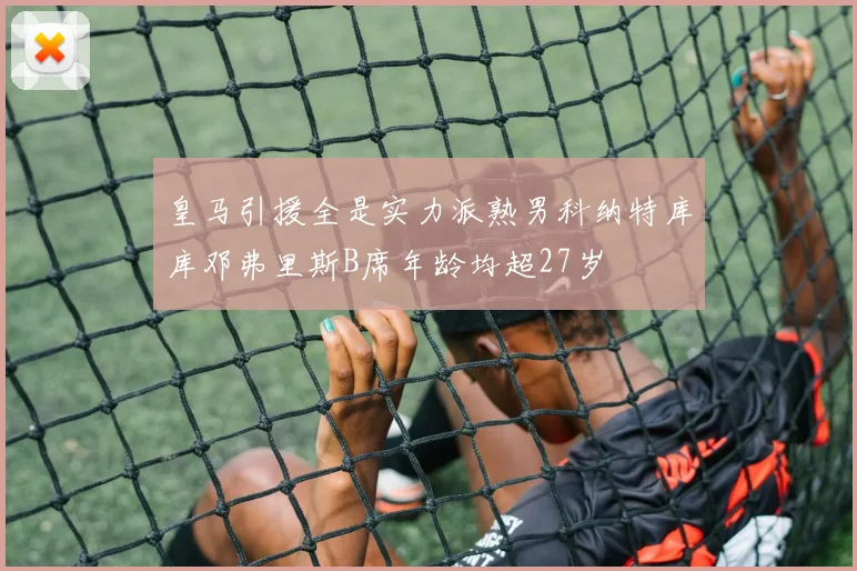 皇马引援全是实力派熟男科纳特库库邓弗里斯B席年龄均超27岁