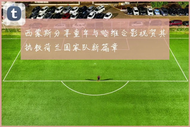 西蒙斯分享童年与哈维合影祝贺其执教荷兰国家队新篇章